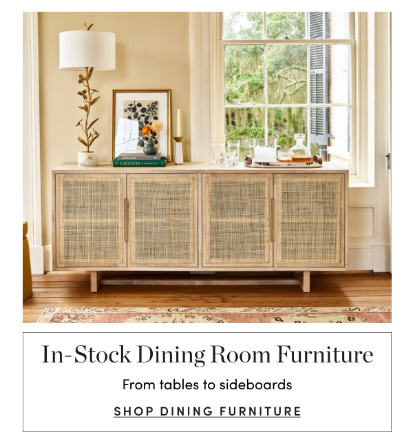  In-Stock Dining Room Furniture From tables to sideboards SHOP DINING FURNITURE 